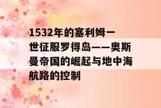 1532年的塞利姆一世征服罗得岛——奥斯曼帝国的崛起与地中海航路的控制